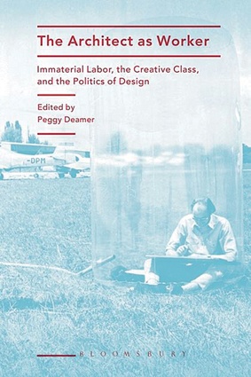 <em>The Architect as Worker: Immaterial Labor, the Creative Class, and the Politics of Design</em>, edited by Peggy Deamer and published by Bloomsbury Academic.